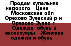 Продам купальник недорого › Цена ­ 900 - Московская обл., Орехово-Зуевский р-н, Орехово-Зуево г. Одежда, обувь и аксессуары » Женская одежда и обувь   